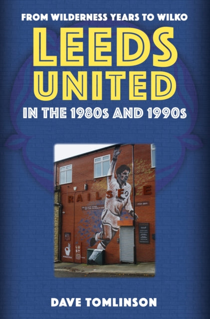 Leeds United in the 1980s and 1990s : From Wilderness Years to Wilko by Dave Tomlinson